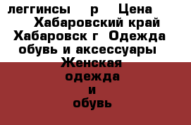 леггинсы 44 р. › Цена ­ 150 - Хабаровский край, Хабаровск г. Одежда, обувь и аксессуары » Женская одежда и обувь   . Хабаровский край